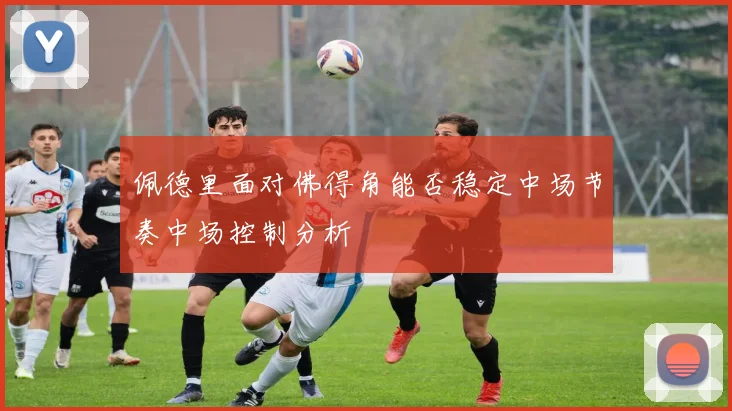 佩德里面对佛得角能否稳定中场节奏中场控制分析