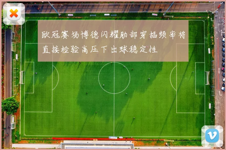 欧冠赛场博德闪耀肋部穿插频率将直接检验高压下出球稳定性