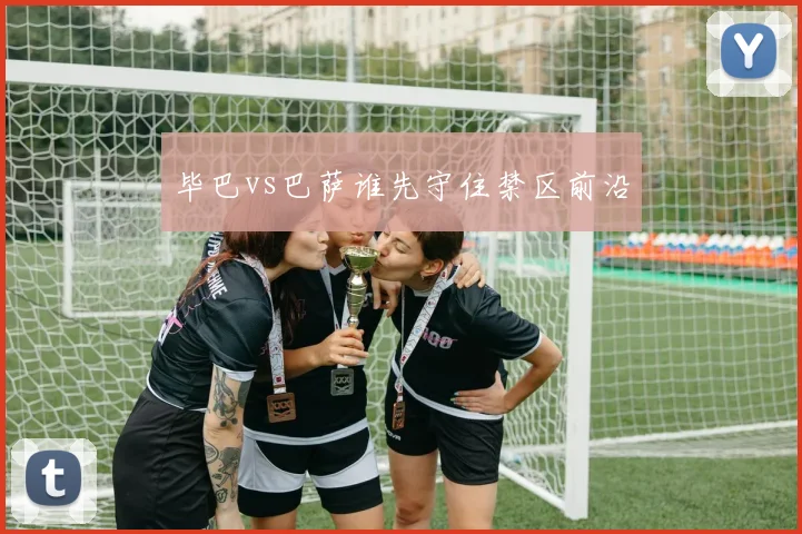毕巴vs巴萨谁先守住禁区前沿