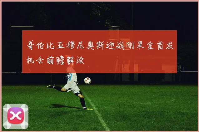 哥伦比亚穆尼奥斯迎战刚果金首发机会前瞻解读