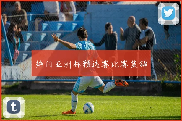 热门亚洲杯预选赛比赛集锦