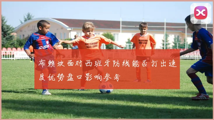 布赖坎面对西班牙防线能否打出速度优势盘口影响参考
