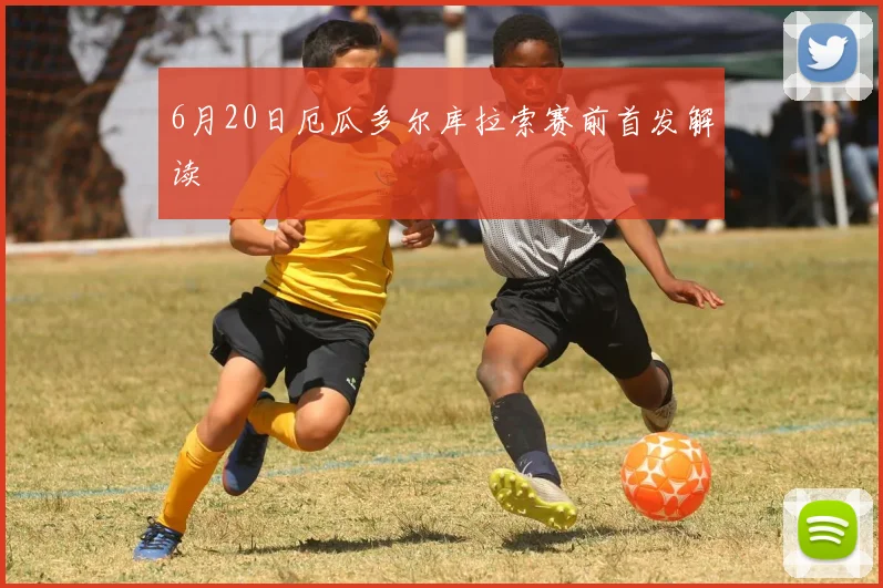 6月20日厄瓜多尔库拉索赛前首发解读