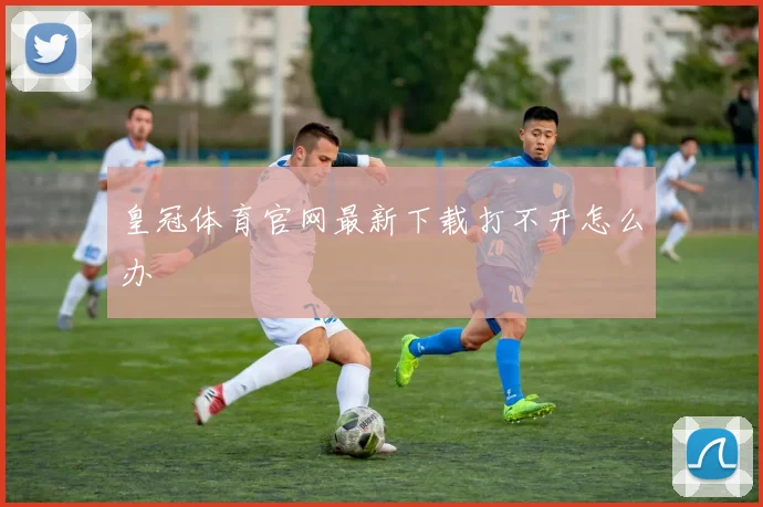 皇冠体育官网最新下载打不开怎么办