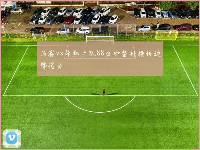马赛vs昂热主队88分钟替补横传边锋得分