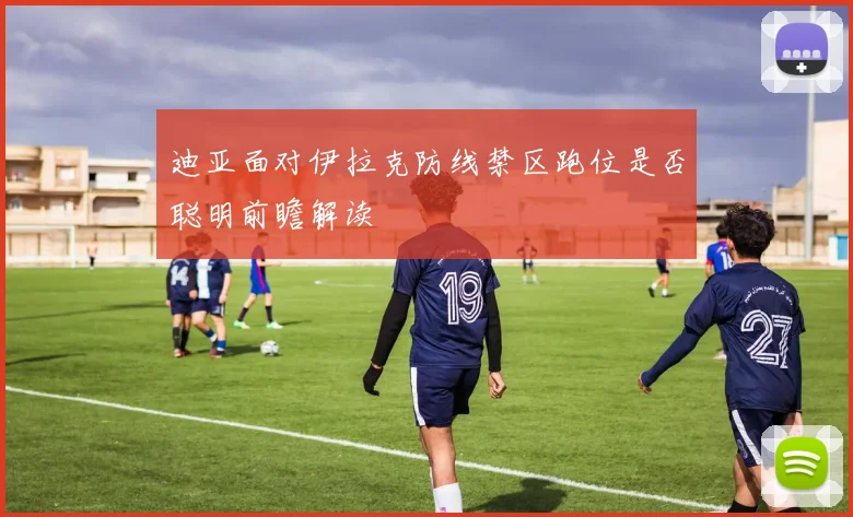 迪亚面对伊拉克防线禁区跑位是否聪明前瞻解读
