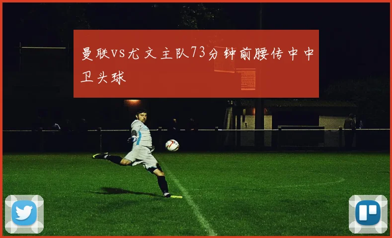 曼联vs尤文主队73分钟前腰传中中卫头球